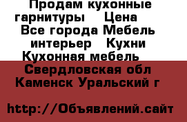 Продам кухонные гарнитуры! › Цена ­ 1 - Все города Мебель, интерьер » Кухни. Кухонная мебель   . Свердловская обл.,Каменск-Уральский г.